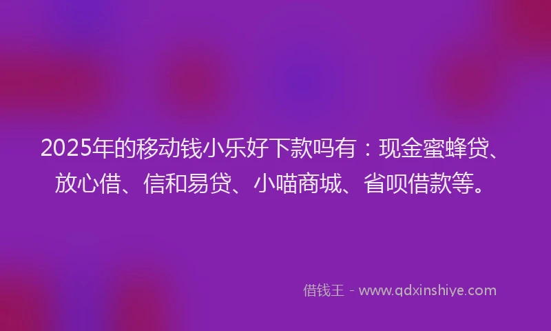 2025年的移动钱小乐好下款吗有：现金蜜蜂贷、放心借、信和易贷、小喵商城、省呗借款等。