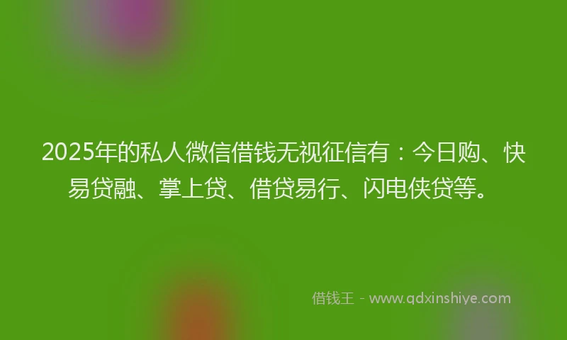 2025年的私人微信借钱无视征信有：今日购、快易贷融、掌上贷、借贷易行、闪电侠贷等。
