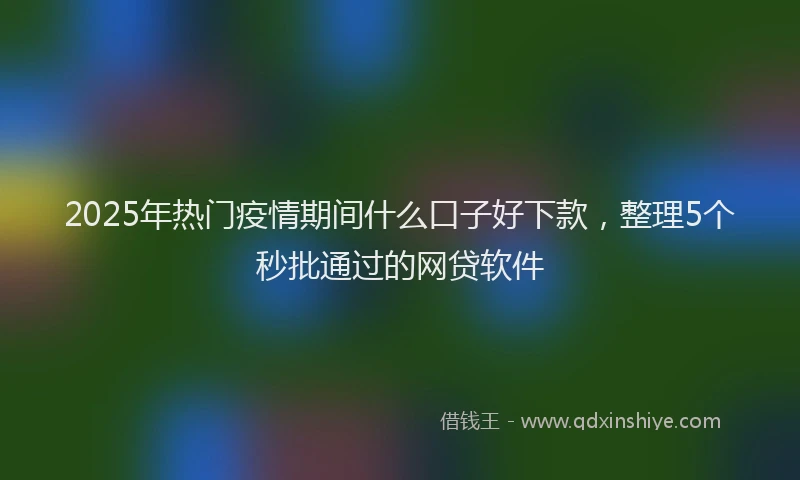 2025年热门疫情期间什么口子好下款，整理5个秒批通过的网贷软件