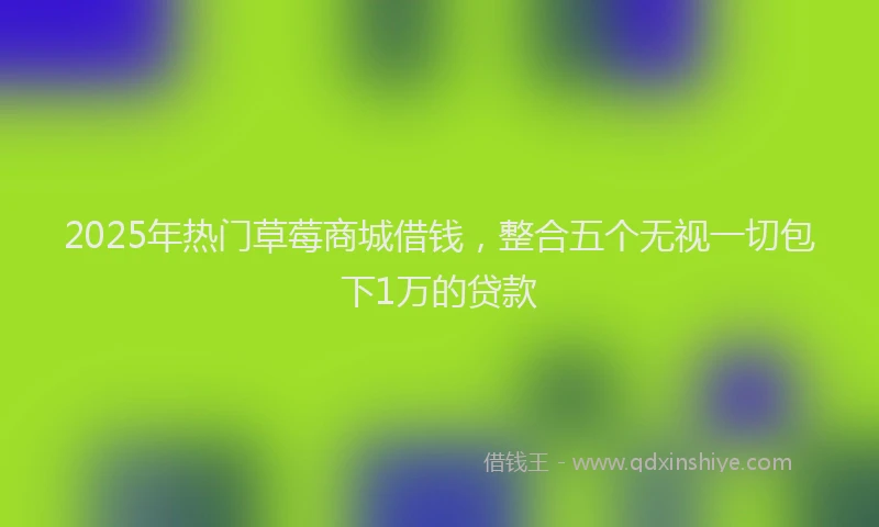 2025年热门草莓商城借钱，整合五个无视一切包下1万的贷款