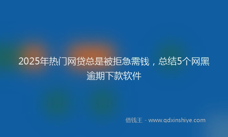 2025年热门网贷总是被拒急需钱，总结5个网黑逾期下款软件