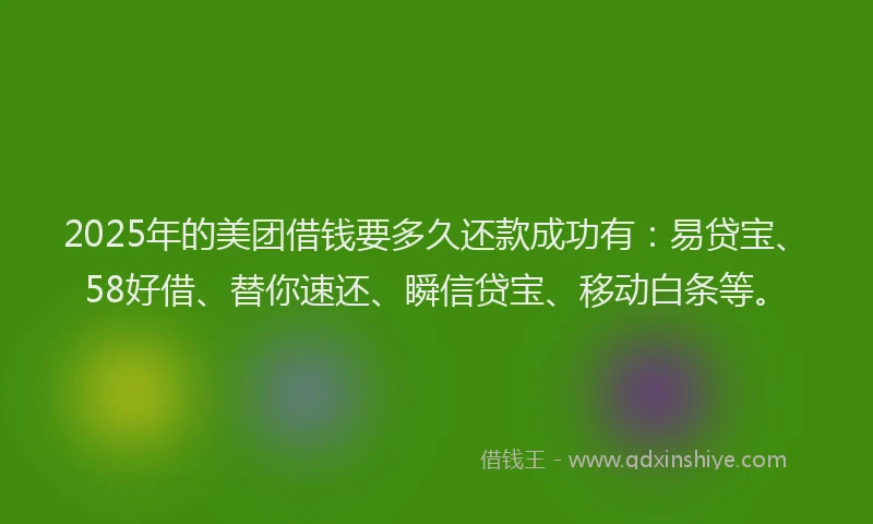 2025年的美团借钱要多久还款成功有：易贷宝、58好借、替你速还、瞬信贷宝、移动白条等。