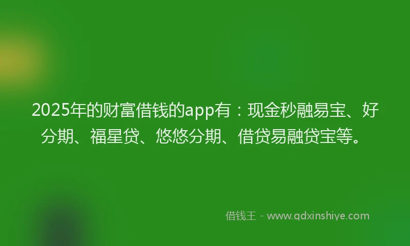 2025年的财富借钱的app有：现金秒融易宝、好分期、福星贷、悠悠分期、借贷易融贷宝等。