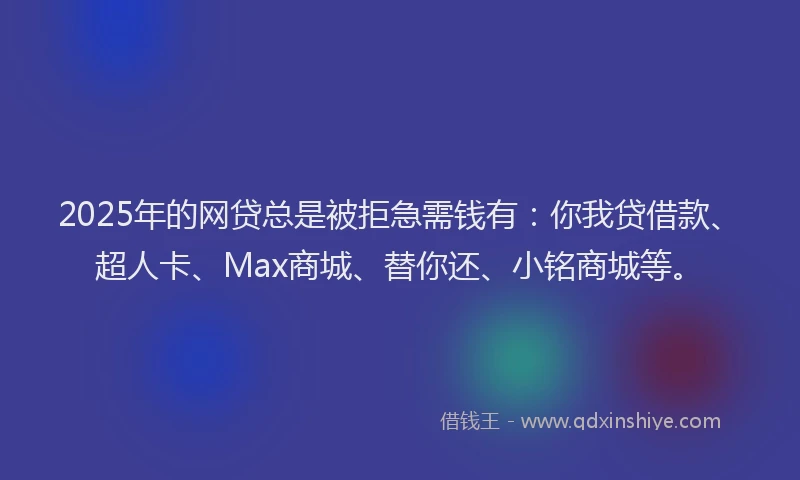 2025年的网贷总是被拒急需钱有：你我贷借款、超人卡、Max商城、替你还、小铭商城等。