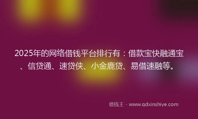 2025年的网络借钱平台排行有：借款宝快融通宝、信贷通、速贷侠、小金鹿贷、易借速融等。