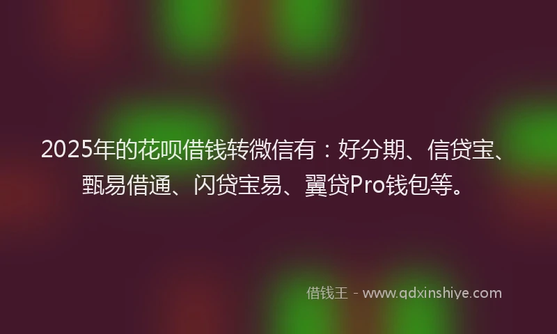 2025年的花呗借钱转微信有：好分期、信贷宝、甄易借通、闪贷宝易、翼贷Pro钱包等。