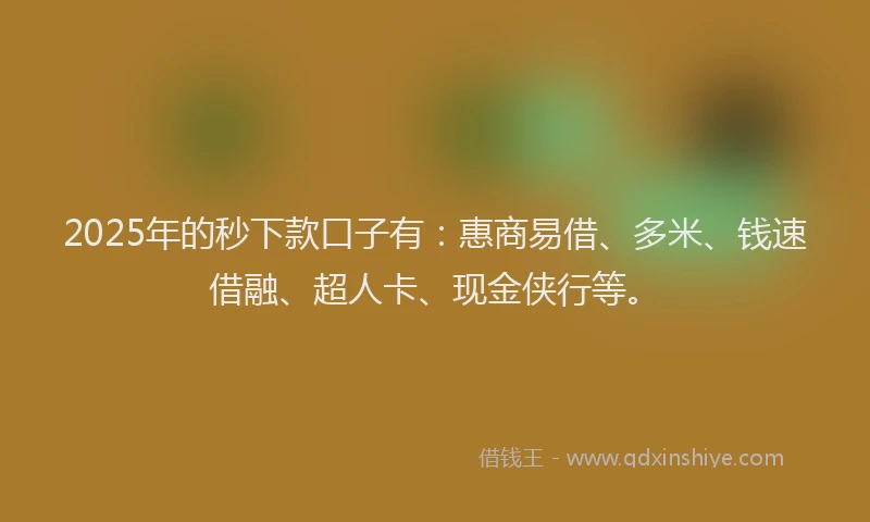 2025年的秒下款口子有：惠商易借、多米、钱速借融、超人卡、现金侠行等。