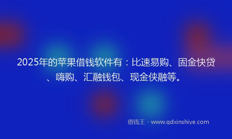 2025年的苹果借钱软件有：比速易购、固金快贷、嗨购、汇融钱包、现金侠融等。