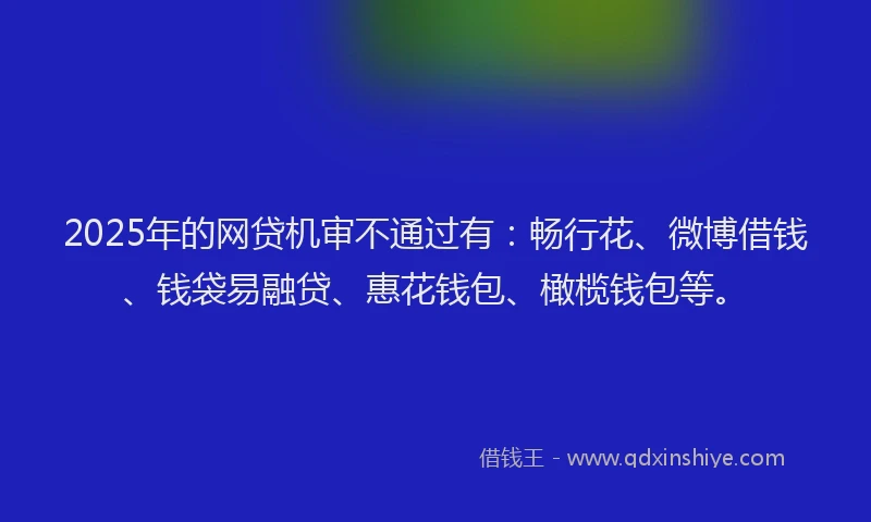 2025年的网贷机审不通过有：畅行花、微博借钱、钱袋易融贷、惠花钱包、橄榄钱包等。