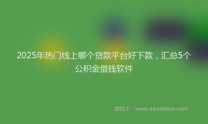 2025年热门线上哪个贷款平台好下款，汇总5个公积金借钱软件