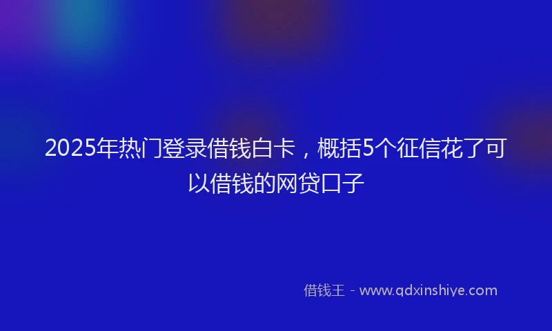 2025年热门登录借钱白卡，概括5个征信花了可以借钱的网贷口子