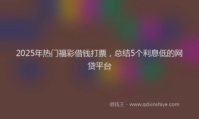 2025年热门福彩借钱打票，总结5个利息低的网贷平台