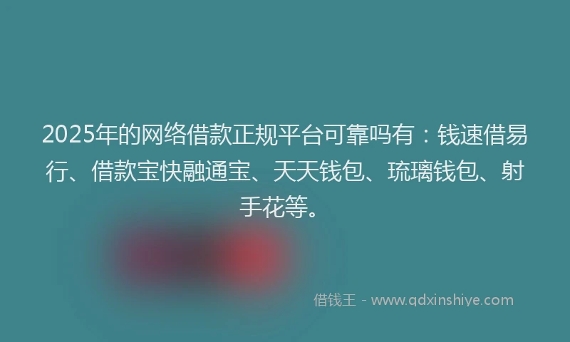 2025年的网络借款正规平台可靠吗有：钱速借易行、借款宝快融通宝、天天钱包、琉璃钱包、射手花等。