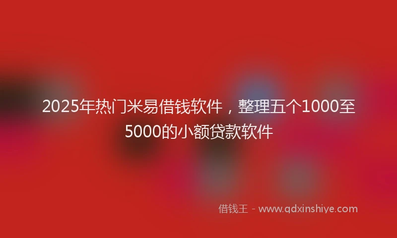 2025年热门米易借钱软件，整理五个1000至5000的小额贷款软件