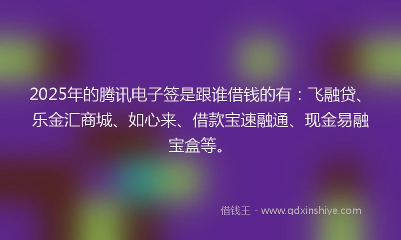 2025年的腾讯电子签是跟谁借钱的有：飞融贷、乐金汇商城、如心来、借款宝速融通、现金易融宝盒等。