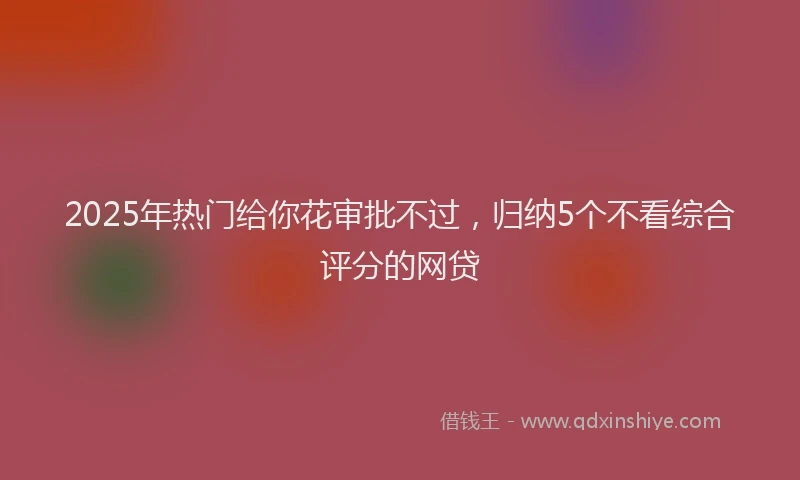 2025年热门给你花审批不过，归纳5个不看综合评分的网贷