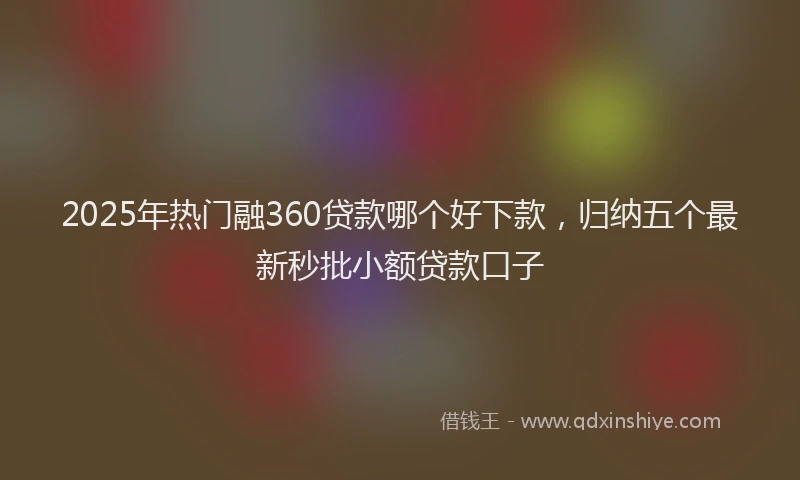 2025年热门融360贷款哪个好下款，归纳五个最新秒批小额贷款口子