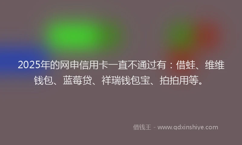 2025年的网申信用卡一直不通过有：借蛙、维维钱包、蓝莓贷、祥瑞钱包宝、拍拍用等。