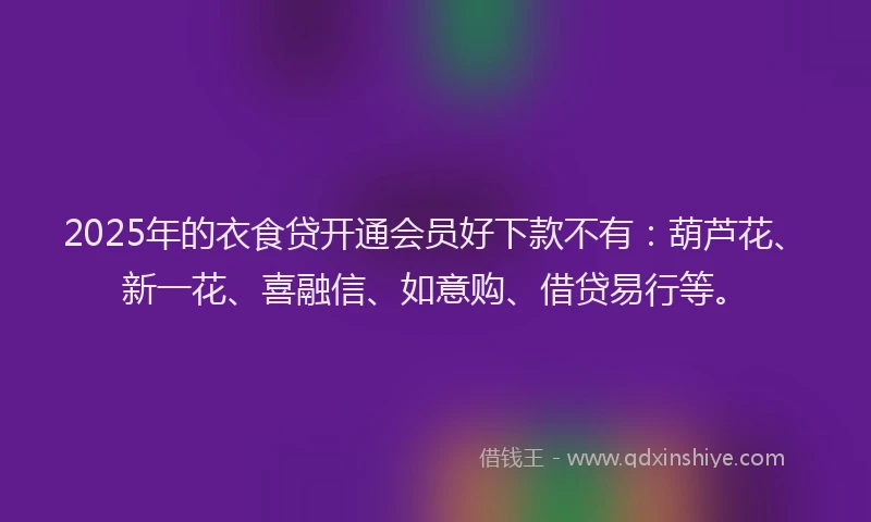 2025年的衣食贷开通会员好下款不有：葫芦花、新一花、喜融信、如意购、借贷易行等。