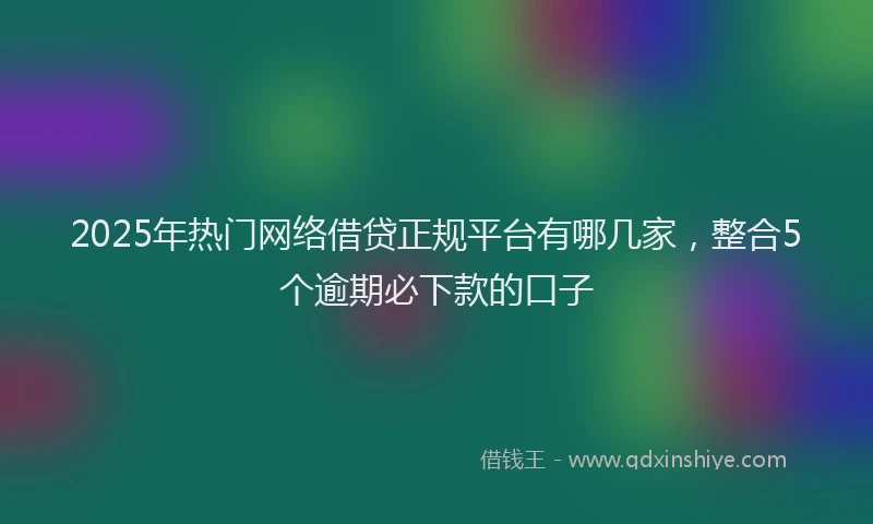 2025年热门网络借贷正规平台有哪几家，整合5个逾期必下款的口子