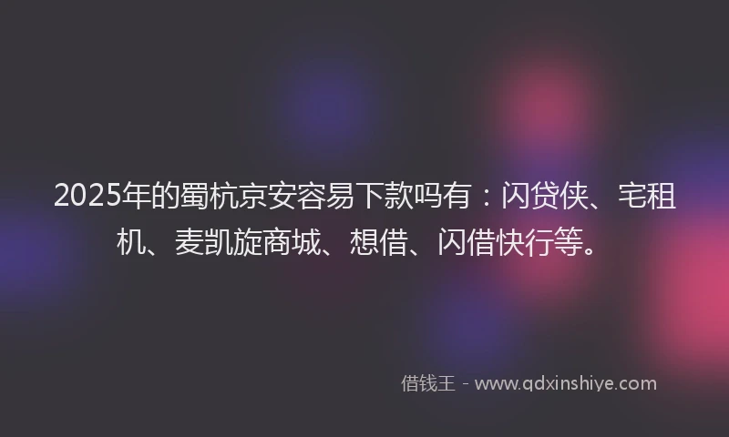 2025年的蜀杭京安容易下款吗有：闪贷侠、宅租机、麦凯旋商城、想借、闪借快行等。