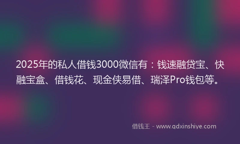 2025年的私人借钱3000微信有：钱速融贷宝、快融宝盒、借钱花、现金侠易借、瑞泽Pro钱包等。