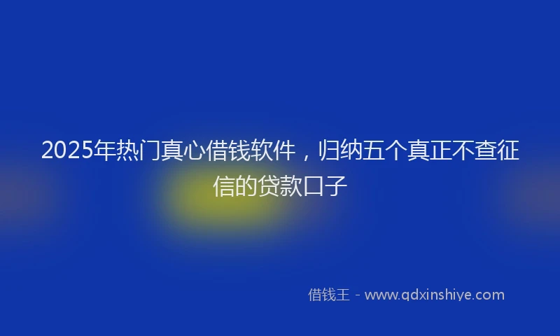 2025年热门真心借钱软件，归纳五个真正不查征信的贷款口子