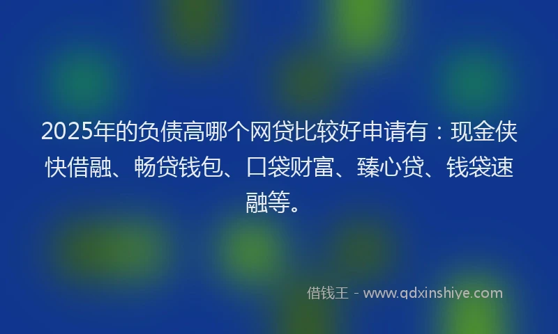 2025年的负债高哪个网贷比较好申请有：现金侠快借融、畅贷钱包、口袋财富、臻心贷、钱袋速融等。