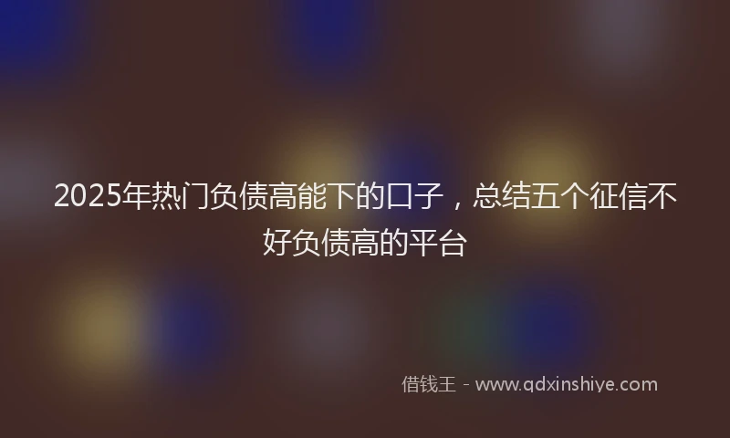 2025年热门负债高能下的口子，总结五个征信不好负债高的平台