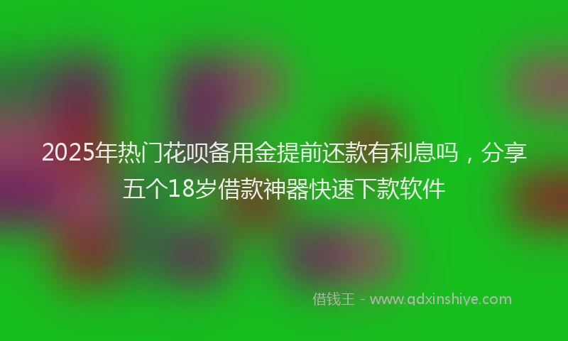 2025年热门花呗备用金提前还款有利息吗，分享五个18岁借款神器快速下款软件