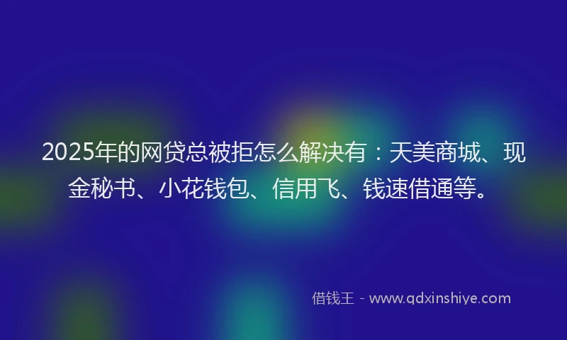 2025年的网贷总被拒怎么解决有：天美商城、现金秘书、小花钱包、信用飞、钱速借通等。