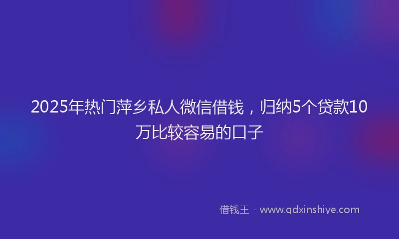 2025年热门萍乡私人微信借钱，归纳5个贷款10万比较容易的口子