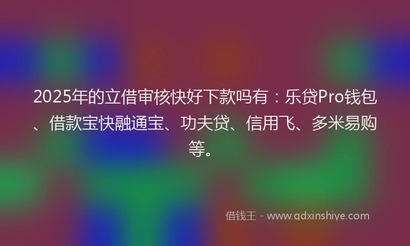 2025年的立借审核快好下款吗有：乐贷Pro钱包、借款宝快融通宝、功夫贷、信用飞、多米易购等。