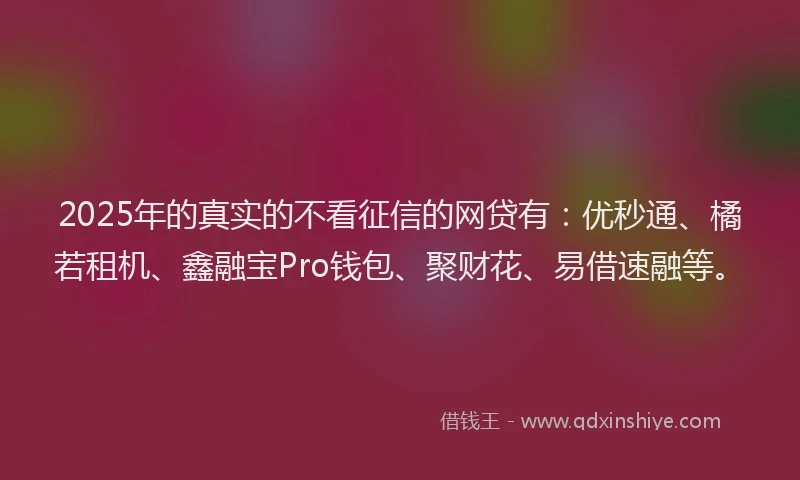 2025年的真实的不看征信的网贷有：优秒通、橘若租机、鑫融宝Pro钱包、聚财花、易借速融等。