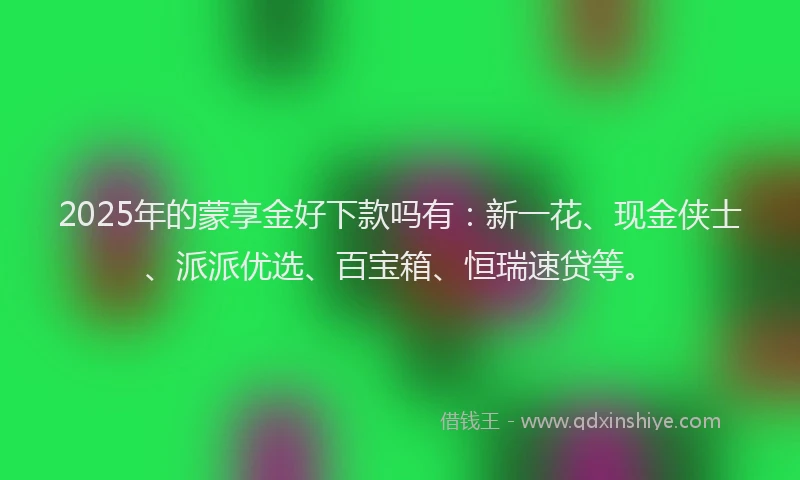 2025年的蒙享金好下款吗有：新一花、现金侠士、派派优选、百宝箱、恒瑞速贷等。