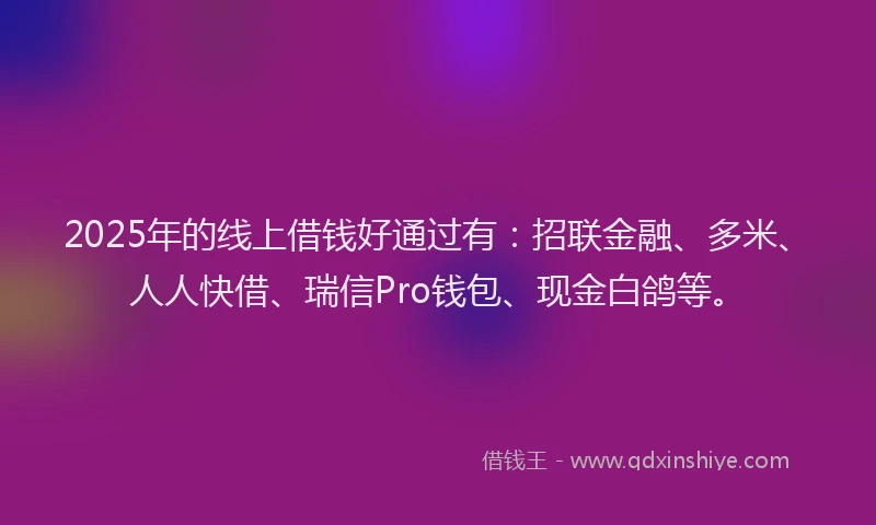 2025年的线上借钱好通过有：招联金融、多米、人人快借、瑞信Pro钱包、现金白鸽等。