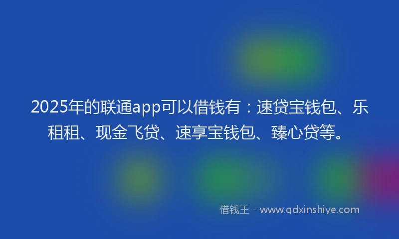 2025年的联通app可以借钱有：速贷宝钱包、乐租租、现金飞贷、速享宝钱包、臻心贷等。