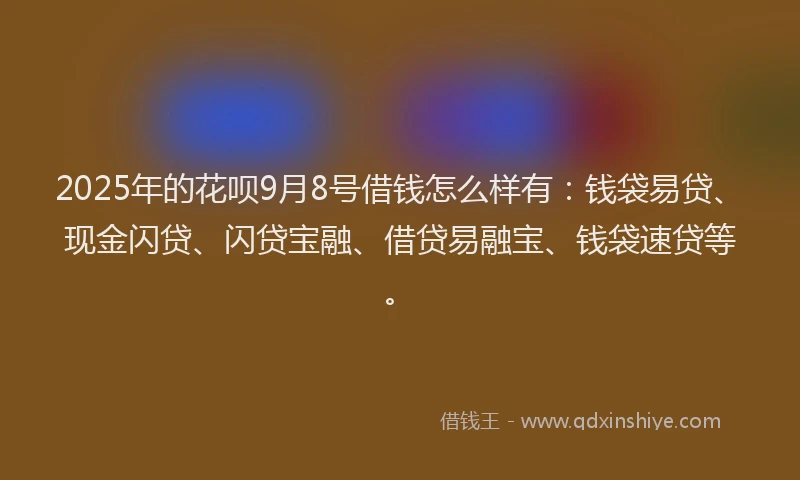 2025年的花呗9月8号借钱怎么样有：钱袋易贷、现金闪贷、闪贷宝融、借贷易融宝、钱袋速贷等。