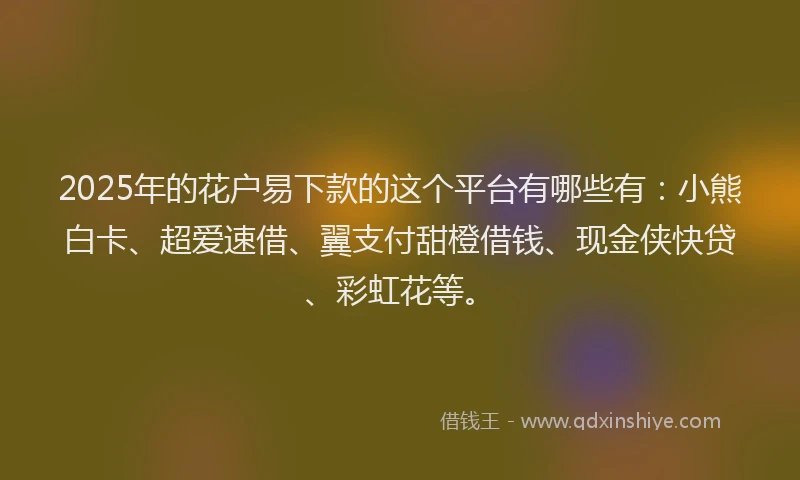 2025年的花户易下款的这个平台有哪些有：小熊白卡、超爱速借、翼支付甜橙借钱、现金侠快贷、彩虹花等。