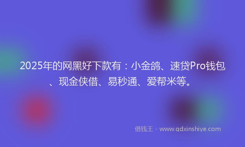 2025年的网黑好下款有：小金鸽、速贷Pro钱包、现金侠借、易秒通、爱帮米等。