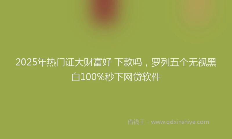 2025年热门证大财富好 下款吗，罗列五个无视黑白100%秒下网贷软件