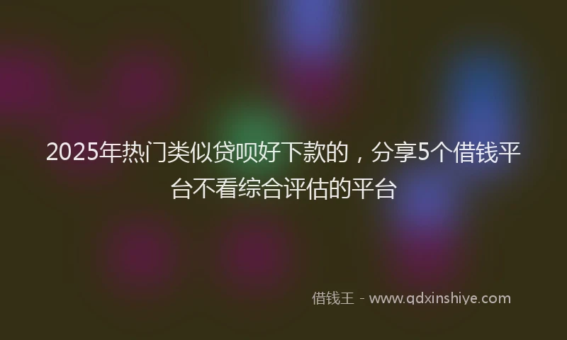2025年热门类似贷呗好下款的，分享5个借钱平台不看综合评估的平台