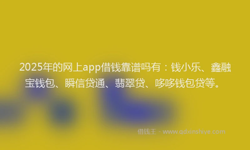 2025年的网上app借钱靠谱吗有：钱小乐、鑫融宝钱包、瞬信贷通、翡翠贷、哆哆钱包贷等。