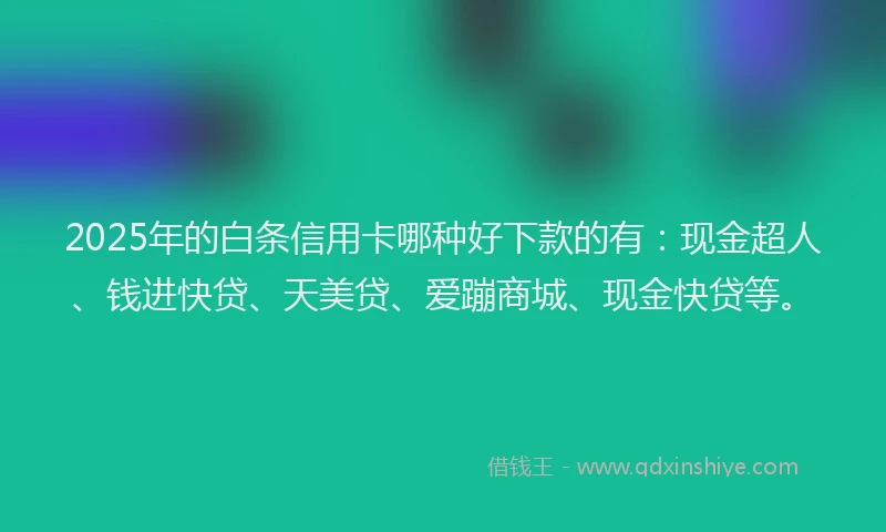 2025年的白条信用卡哪种好下款的有：现金超人、钱进快贷、天美贷、爱蹦商城、现金快贷等。