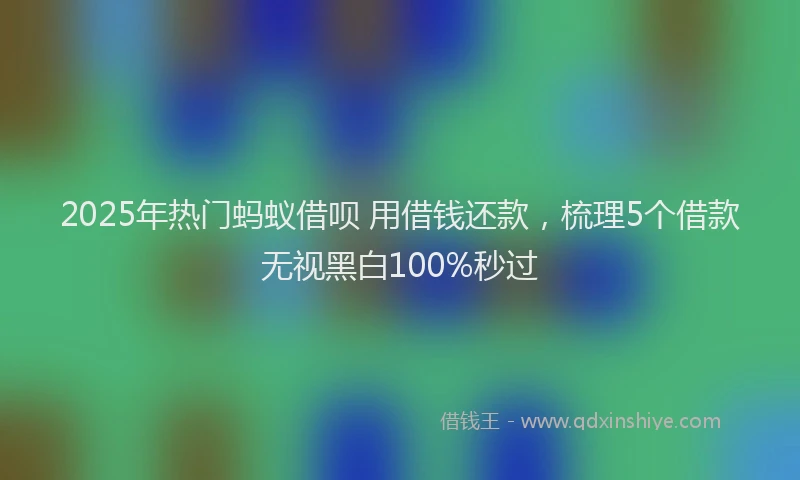 2025年热门蚂蚁借呗 用借钱还款，梳理5个借款无视黑白100%秒过