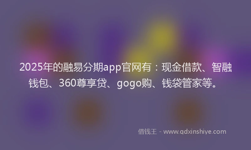 2025年的融易分期app官网有：现金借款、智融钱包、360尊享贷、gogo购、钱袋管家等。