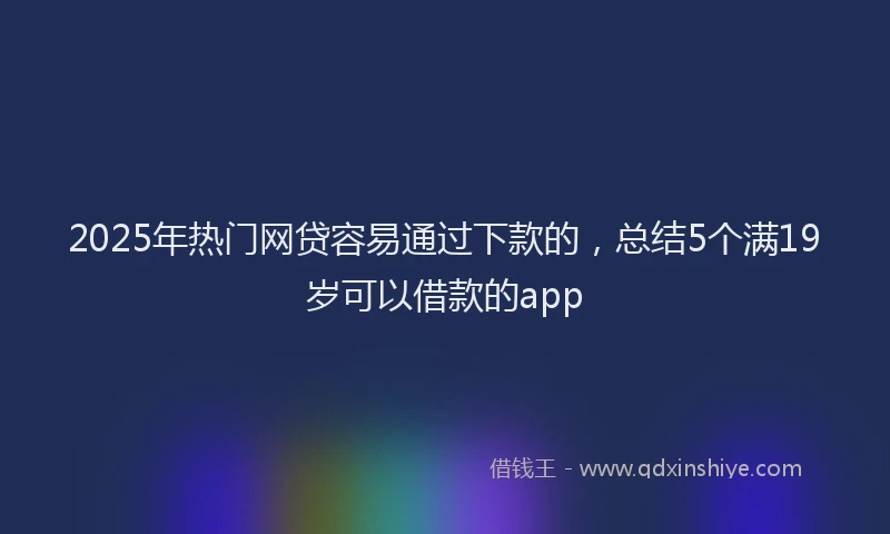 2025年热门网贷容易通过下款的，总结5个满19岁可以借款的app