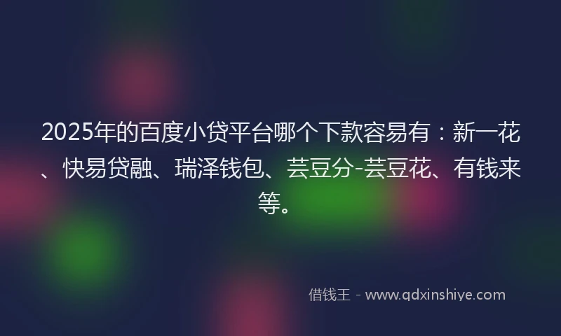 2025年的百度小贷平台哪个下款容易有：新一花、快易贷融、瑞泽钱包、芸豆分-芸豆花、有钱来等。