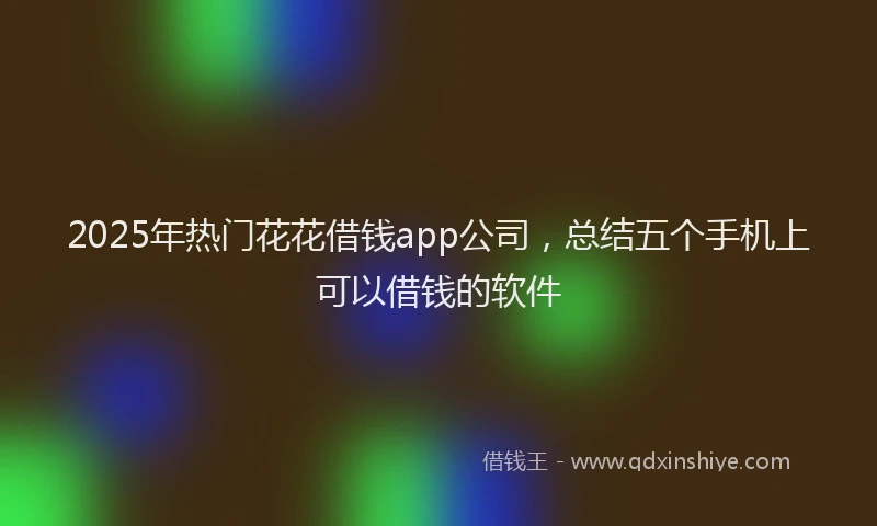 2025年热门花花借钱app公司，总结五个手机上可以借钱的软件
