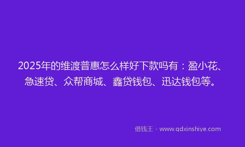 2025年的维渡普惠怎么样好下款吗有：盈小花、急速贷、众帮商城、鑫贷钱包、迅达钱包等。